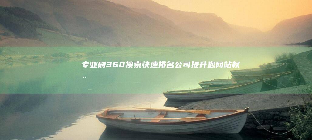 专业刷360搜索快速排名公司：提升您网站权威排名